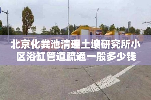 北京化粪池清理土壤研究所小区浴缸管道疏通一般多少钱