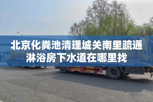 北京化粪池清理城关南里疏通淋浴房下水道在哪里找