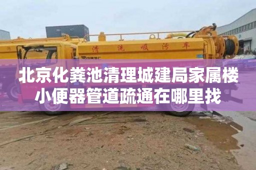 北京化粪池清理城建局家属楼小便器管道疏通在哪里找