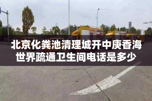 北京化粪池清理城开中庚香海世界疏通卫生间电话是多少