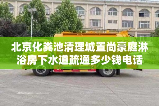 北京化粪池清理城置尚豪庭淋浴房下水道疏通多少钱电话