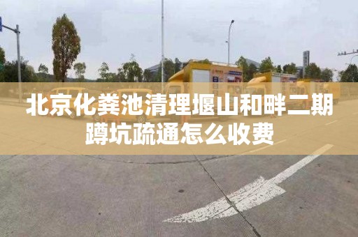 北京化粪池清理堰山和畔二期蹲坑疏通怎么收费