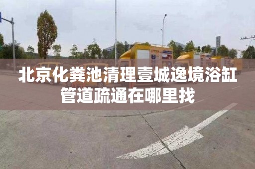 北京化粪池清理壹城逸境浴缸管道疏通在哪里找