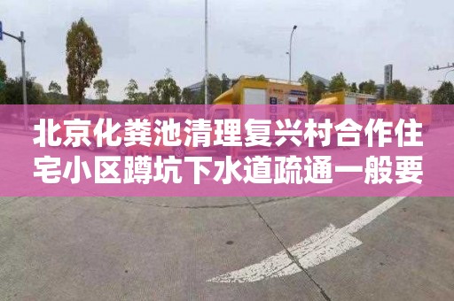 北京化粪池清理复兴村合作住宅小区蹲坑下水道疏通一般要多少钱