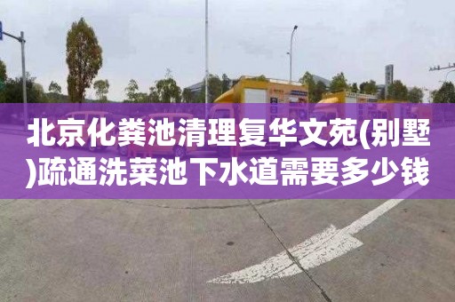 北京化粪池清理复华文苑(别墅)疏通洗菜池下水道需要多少钱
