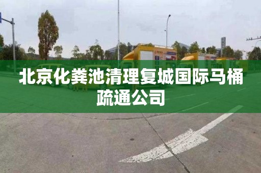 北京化粪池清理复城国际马桶疏通公司