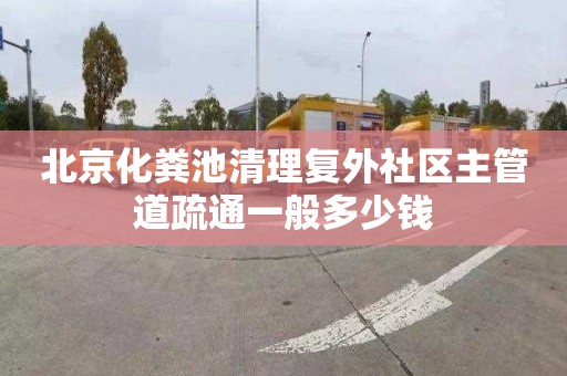 北京化粪池清理复外社区主管道疏通一般多少钱