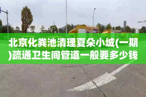 北京化粪池清理夏朵小城(一期)疏通卫生间管道一般要多少钱