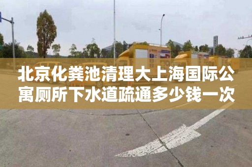 北京化粪池清理大上海国际公寓厕所下水道疏通多少钱一次
