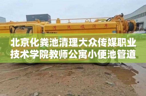 北京化粪池清理大众传媒职业技术学院教师公寓小便池管道疏通联系电话