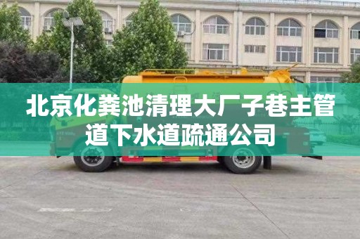 北京化粪池清理大厂子巷主管道下水道疏通公司