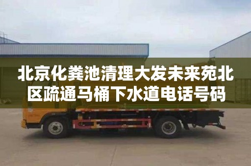 北京化粪池清理大发未来苑北区疏通马桶下水道电话号码