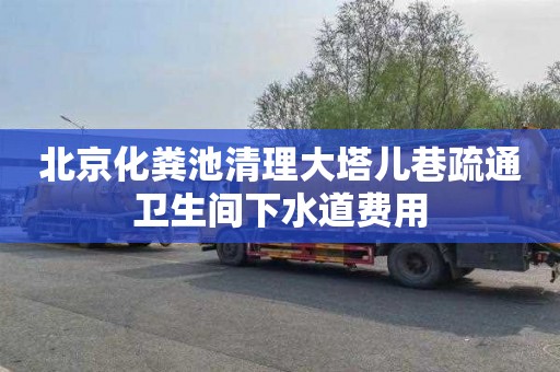 北京化粪池清理大塔儿巷疏通卫生间下水道费用