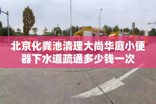 北京化粪池清理大尚华庭小便器下水道疏通多少钱一次