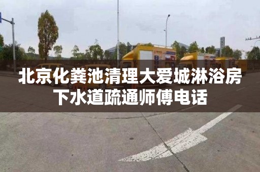 北京化粪池清理大爱城淋浴房下水道疏通师傅电话