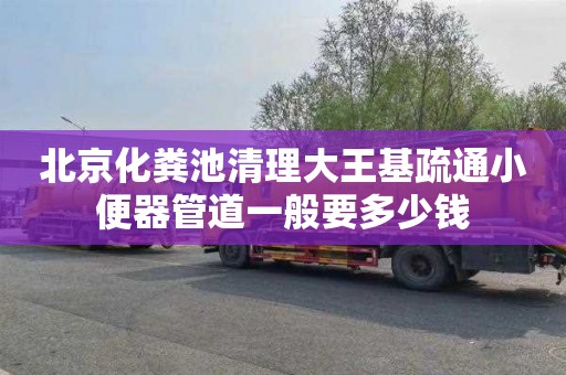 北京化粪池清理大王基疏通小便器管道一般要多少钱