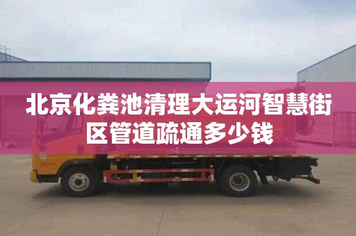 北京化粪池清理大运河智慧街区管道疏通多少钱