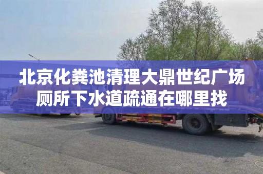 北京化粪池清理大鼎世纪广场厕所下水道疏通在哪里找