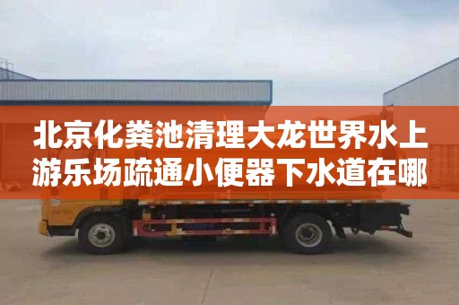 北京化粪池清理大龙世界水上游乐场疏通小便器下水道在哪里找