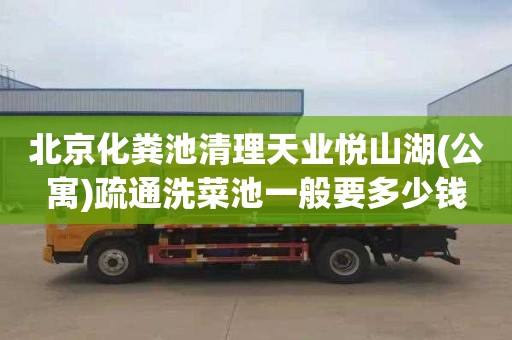 北京化粪池清理天业悦山湖(公寓)疏通洗菜池一般要多少钱