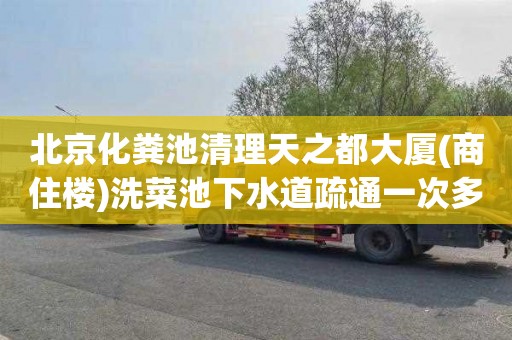 北京化粪池清理天之都大厦(商住楼)洗菜池下水道疏通一次多少钱