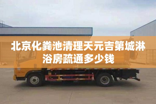 北京化粪池清理天元吉第城淋浴房疏通多少钱