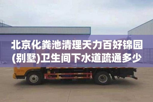 北京化粪池清理天力百好锦园(别墅)卫生间下水道疏通多少钱电话