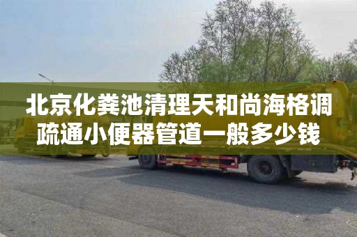 北京化粪池清理天和尚海格调疏通小便器管道一般多少钱