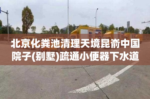 北京化粪池清理天境昆嵛中国院子(别墅)疏通小便器下水道需要多少钱