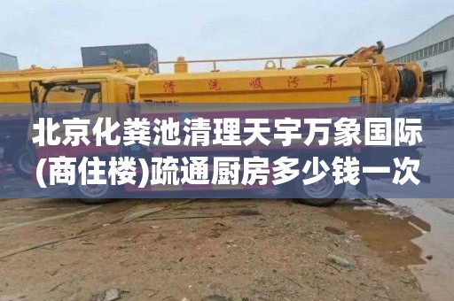 北京化粪池清理天宇万象国际(商住楼)疏通厨房多少钱一次