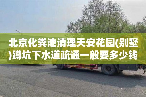 北京化粪池清理天安花园(别墅)蹲坑下水道疏通一般要多少钱