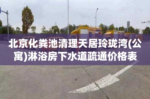 北京化粪池清理天居玲珑湾(公寓)淋浴房下水道疏通价格表
