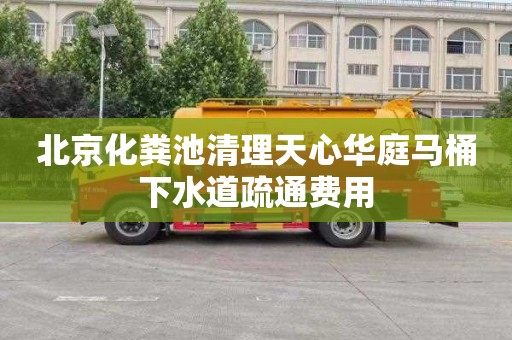 北京化粪池清理天心华庭马桶下水道疏通费用