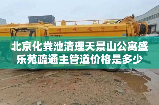北京化粪池清理天景山公寓盛乐苑疏通主管道价格是多少