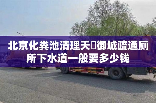 北京化粪池清理天氿御城疏通厕所下水道一般要多少钱