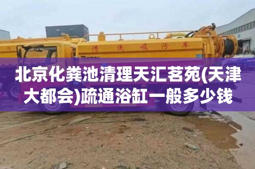 北京化粪池清理天汇茗苑(天津大都会)疏通浴缸一般多少钱