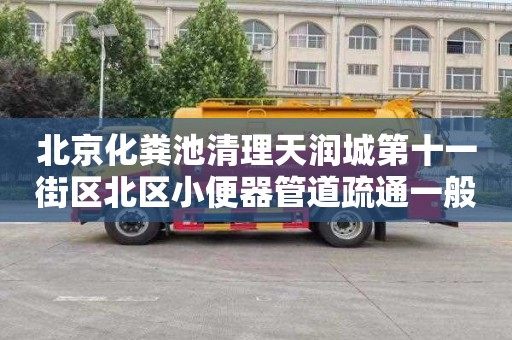 北京化粪池清理天润城第十一街区北区小便器管道疏通一般多少钱
