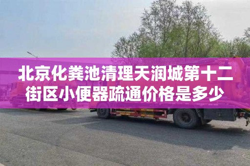 北京化粪池清理天润城第十二街区小便器疏通价格是多少