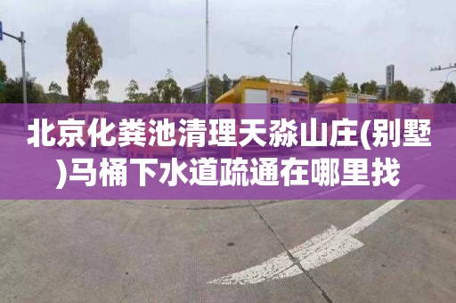北京化粪池清理天淼山庄(别墅)马桶下水道疏通在哪里找