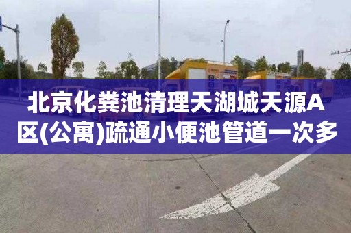 北京化粪池清理天湖城天源A区(公寓)疏通小便池管道一次多少钱
