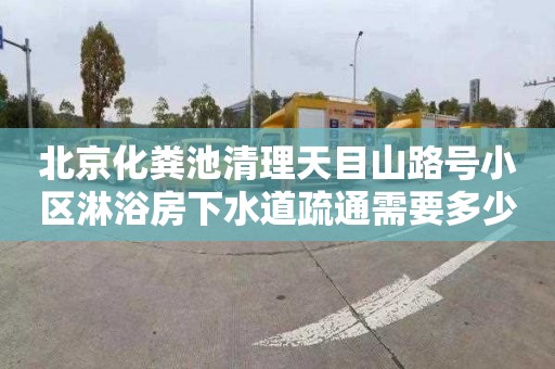 北京化粪池清理天目山路号小区淋浴房下水道疏通需要多少钱