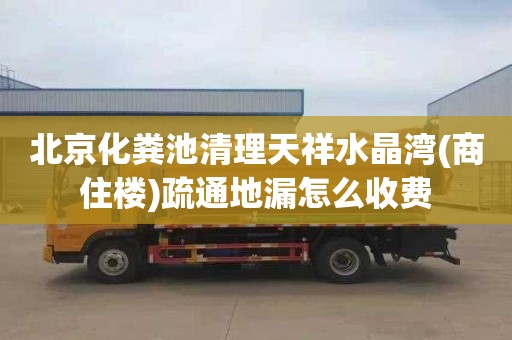 北京化粪池清理天祥水晶湾(商住楼)疏通地漏怎么收费