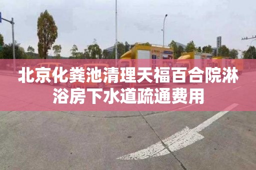 北京化粪池清理天福百合院淋浴房下水道疏通费用