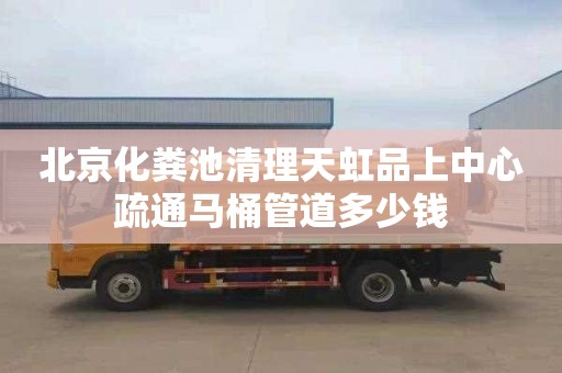 北京化粪池清理天虹品上中心疏通马桶管道多少钱