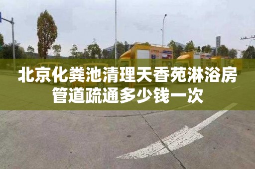 北京化粪池清理天香苑淋浴房管道疏通多少钱一次