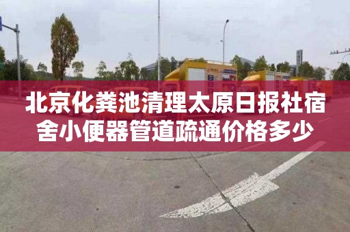 北京化粪池清理太原日报社宿舍小便器管道疏通价格多少