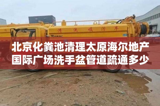 北京化粪池清理太原海尔地产国际广场洗手盆管道疏通多少钱电话