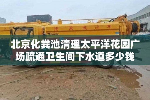 北京化粪池清理太平洋花园广场疏通卫生间下水道多少钱