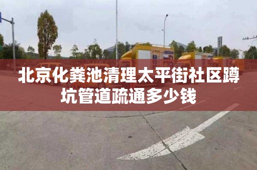 北京化粪池清理太平街社区蹲坑管道疏通多少钱