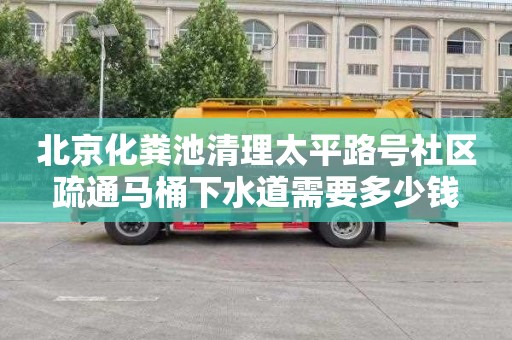 北京化粪池清理太平路号社区疏通马桶下水道需要多少钱
